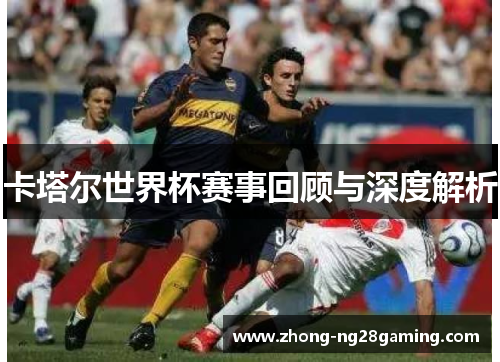 卡塔尔世界杯赛事回顾与深度解析
