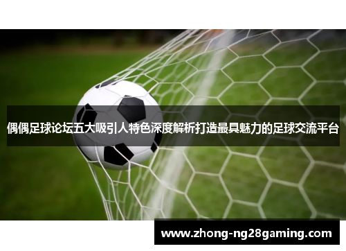 偶偶足球论坛五大吸引人特色深度解析打造最具魅力的足球交流平台