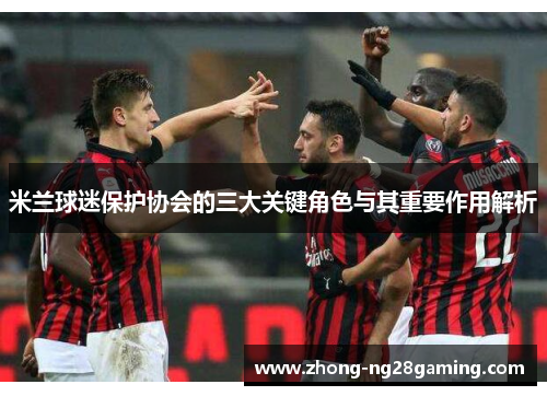 米兰球迷保护协会的三大关键角色与其重要作用解析