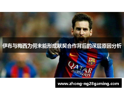 伊布与梅西为何未能形成默契合作背后的深层原因分析