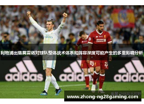 利物浦出售莫雷诺对球队整体战术体系和阵容深度可能产生的多重影响分析