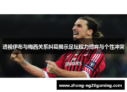透视伊布与梅西关系纠葛揭示足坛权力博弈与个性冲突
