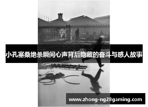 小孔塞桑绝杀瞬间心声背后隐藏的奋斗与感人故事