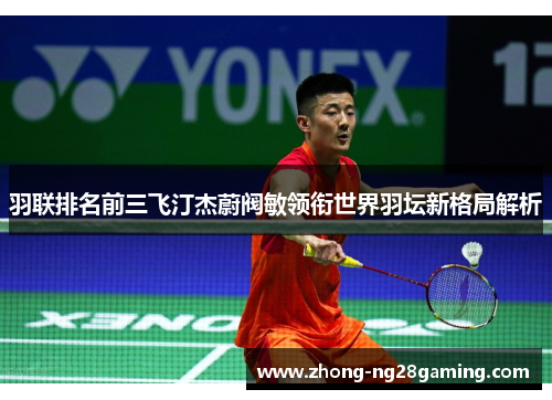 羽联排名前三飞汀杰蔚阀敏领衔世界羽坛新格局解析