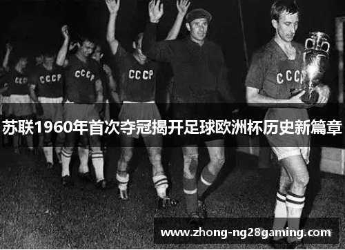 苏联1960年首次夺冠揭开足球欧洲杯历史新篇章