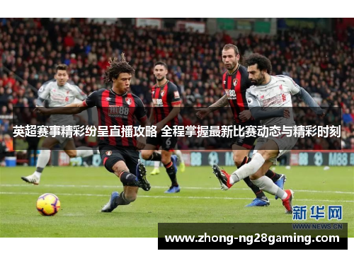 英超赛事精彩纷呈直播攻略 全程掌握最新比赛动态与精彩时刻