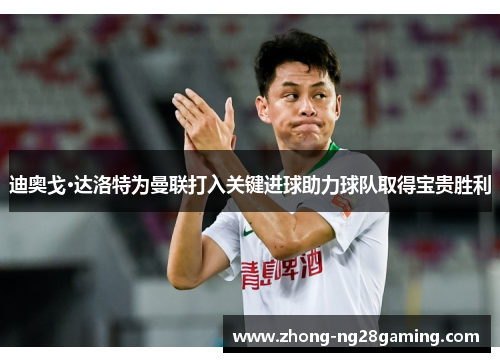 迪奥戈·达洛特为曼联打入关键进球助力球队取得宝贵胜利