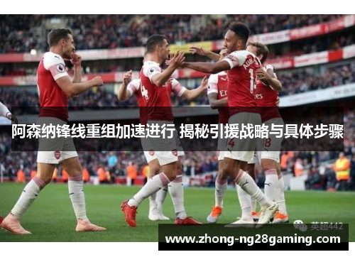 阿森纳锋线重组加速进行 揭秘引援战略与具体步骤