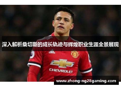 深入解析桑切斯的成长轨迹与辉煌职业生涯全景展现