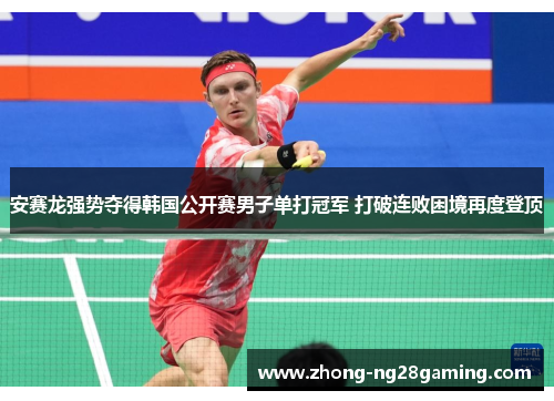 安赛龙强势夺得韩国公开赛男子单打冠军 打破连败困境再度登顶