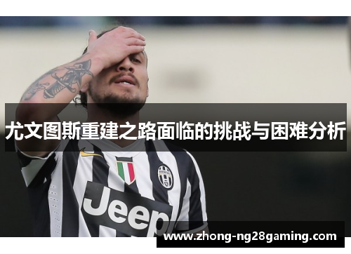 尤文图斯重建之路面临的挑战与困难分析