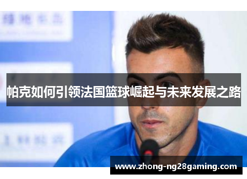 帕克如何引领法国篮球崛起与未来发展之路