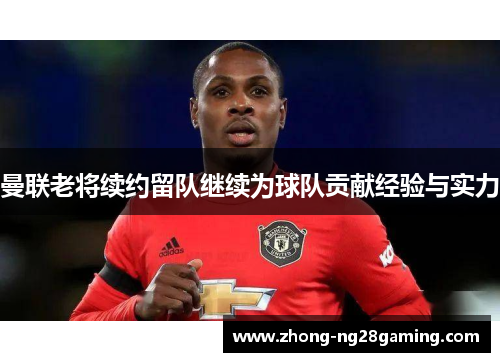 曼联老将续约留队继续为球队贡献经验与实力