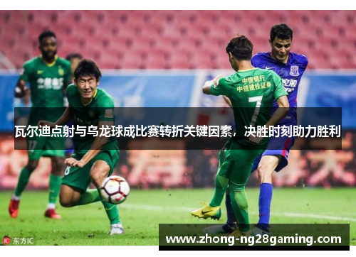 瓦尔迪点射与乌龙球成比赛转折关键因素，决胜时刻助力胜利