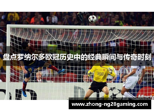 盘点罗纳尔多欧冠历史中的经典瞬间与传奇时刻