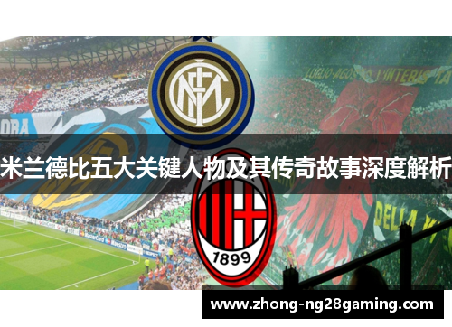 米兰德比五大关键人物及其传奇故事深度解析