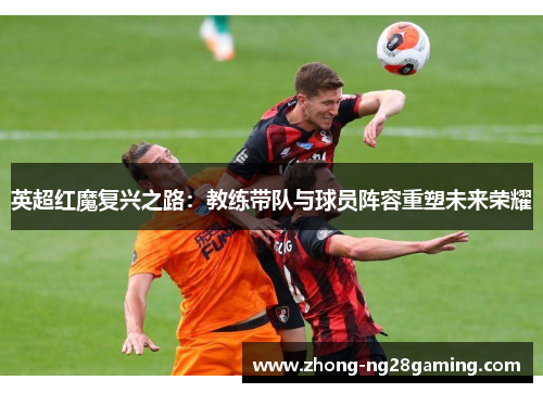 英超红魔复兴之路：教练带队与球员阵容重塑未来荣耀