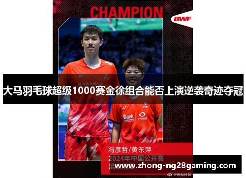 大马羽毛球超级1000赛金徐组合能否上演逆袭奇迹夺冠