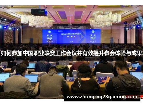 如何参加中国职业联赛工作会议并有效提升参会体验与成果
