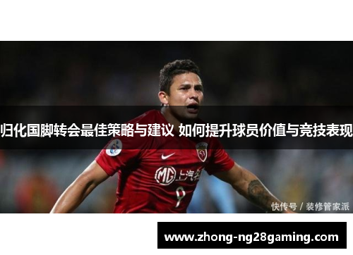 归化国脚转会最佳策略与建议 如何提升球员价值与竞技表现