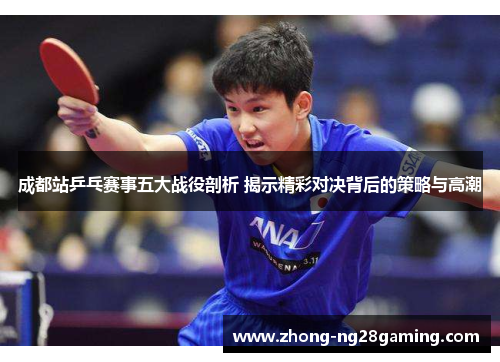 成都站乒乓赛事五大战役剖析 揭示精彩对决背后的策略与高潮