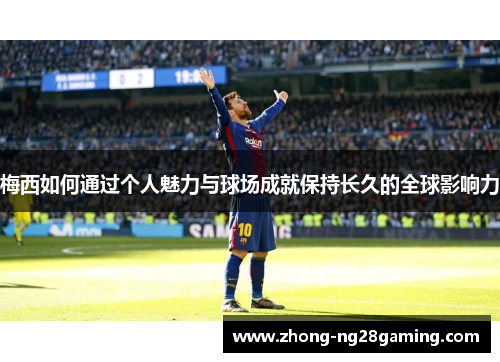 梅西如何通过个人魅力与球场成就保持长久的全球影响力
