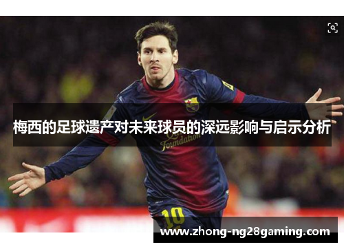 梅西的足球遗产对未来球员的深远影响与启示分析