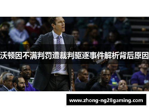 沃顿因不满判罚遭裁判驱逐事件解析背后原因