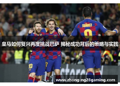 皇马如何复兴再度挑战巴萨 揭秘成功背后的策略与实践