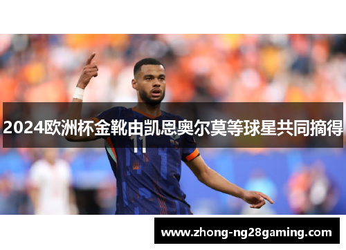 2024欧洲杯金靴由凯恩奥尔莫等球星共同摘得
