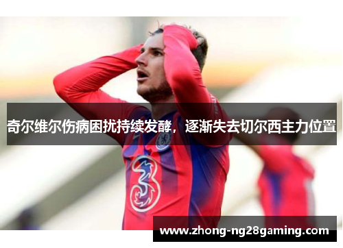 奇尔维尔伤病困扰持续发酵，逐渐失去切尔西主力位置