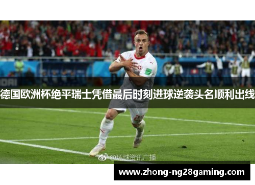 德国欧洲杯绝平瑞士凭借最后时刻进球逆袭头名顺利出线