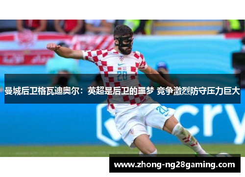 曼城后卫格瓦迪奥尔：英超是后卫的噩梦 竞争激烈防守压力巨大