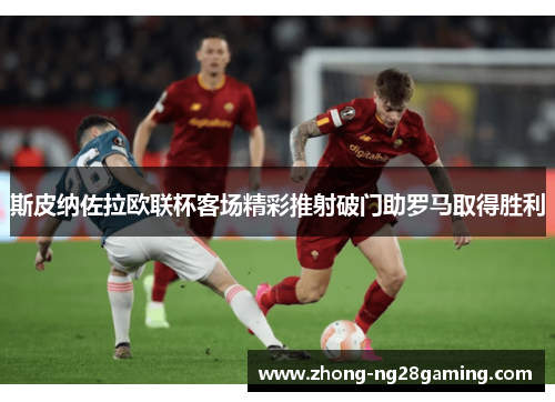 斯皮纳佐拉欧联杯客场精彩推射破门助罗马取得胜利