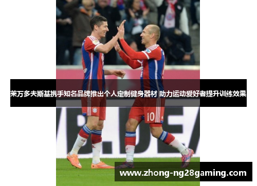 莱万多夫斯基携手知名品牌推出个人定制健身器材 助力运动爱好者提升训练效果