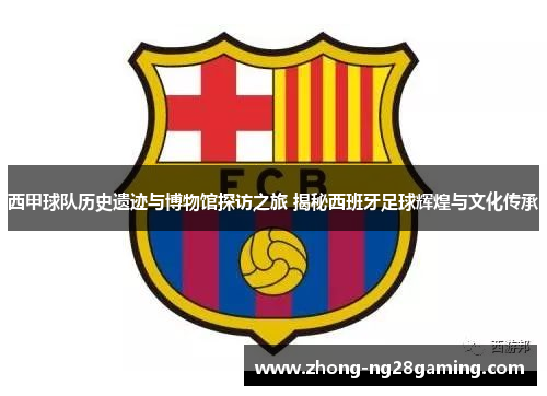 西甲球队历史遗迹与博物馆探访之旅 揭秘西班牙足球辉煌与文化传承