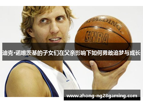 迪克·诺维茨基的子女们在父亲影响下如何勇敢追梦与成长